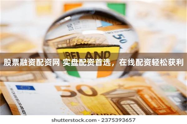 股票融资配资网 实盘配资首选，在线配资轻松获利