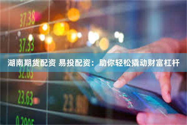 湖南期货配资 易投配资：助你轻松撬动财富杠杆