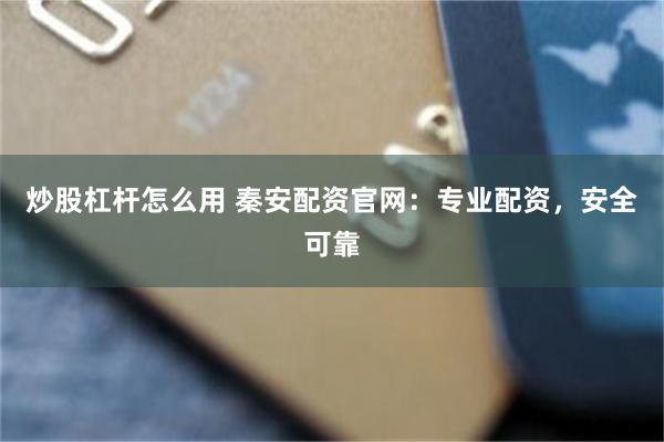 炒股杠杆怎么用 秦安配资官网：专业配资，安全可靠