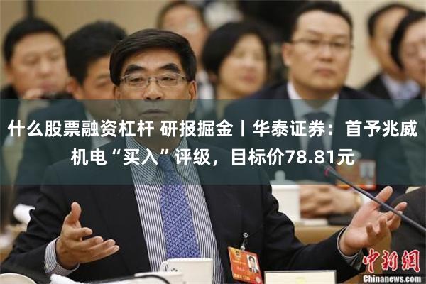 什么股票融资杠杆 研报掘金丨华泰证券：首予兆威机电“买入”评级，目标价78.81元
