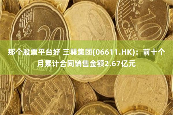 那个股票平台好 三巽集团(06611.HK)：前十个月累计合同销售金额2.67亿元