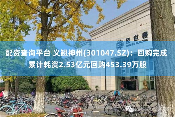 配资查询平台 义翘神州(301047.SZ)：回购完成 累计耗资2.53亿元回购453.39万股