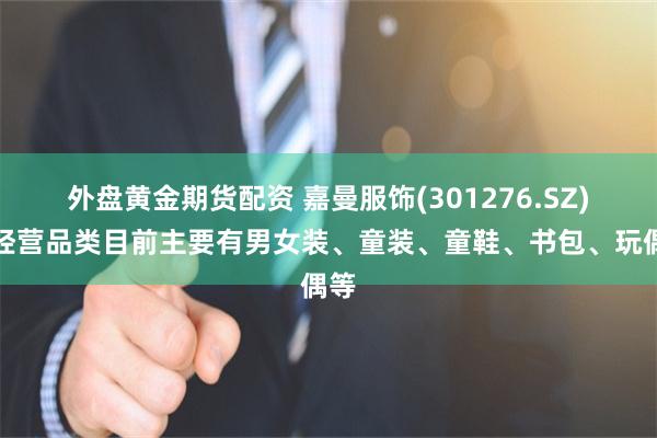 外盘黄金期货配资 嘉曼服饰(301276.SZ)：经营品类目前主要有男女装、童装、童鞋、书包、玩偶等