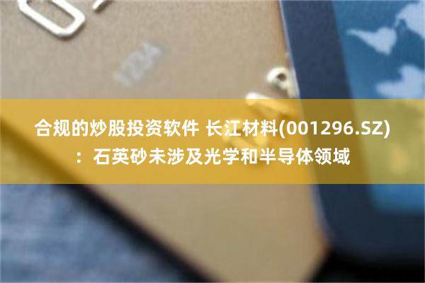 合规的炒股投资软件 长江材料(001296.SZ)：石英砂未涉及光学和半导体领域