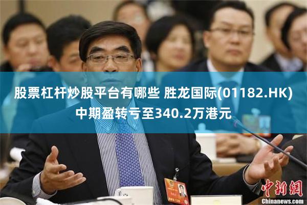 股票杠杆炒股平台有哪些 胜龙国际(01182.HK)中期盈转亏至340.2万港元