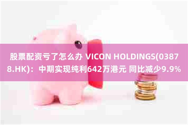 股票配资亏了怎么办 VICON HOLDINGS(03878.HK)：中期实现纯利642万港元 同比减少9.9%