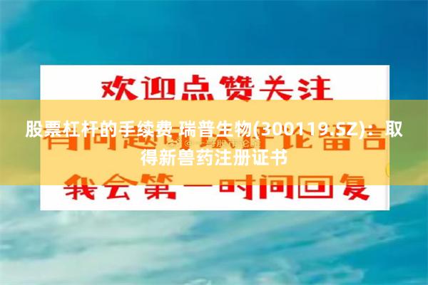 股票杠杆的手续费 瑞普生物(300119.SZ)：取得新兽药注册证书