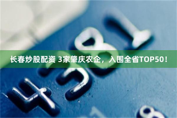 长春炒股配资 3家肇庆农企，入围全省TOP50！