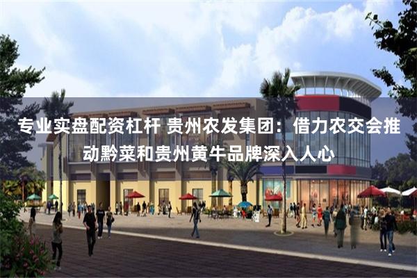专业实盘配资杠杆 贵州农发集团：借力农交会推动黔菜和贵州黄牛品牌深入人心