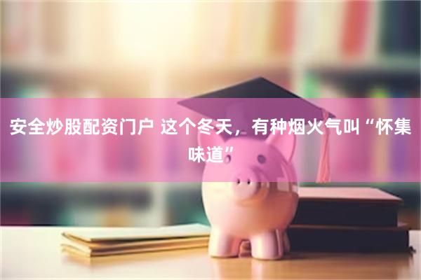 安全炒股配资门户 这个冬天，有种烟火气叫“怀集味道”