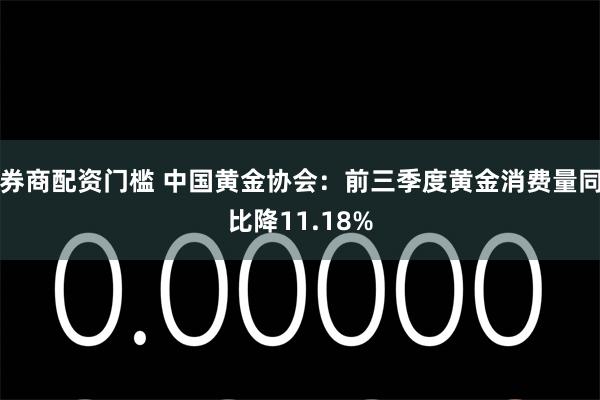 券商配资门槛 中国黄金协会：前三季度黄金消费量同比降11.18%