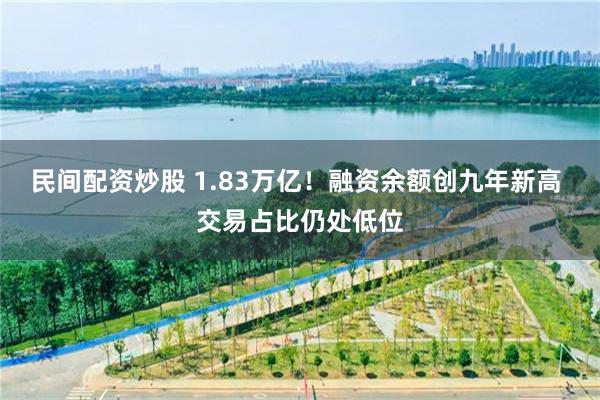 民间配资炒股 1.83万亿！融资余额创九年新高 交易占比仍处低位