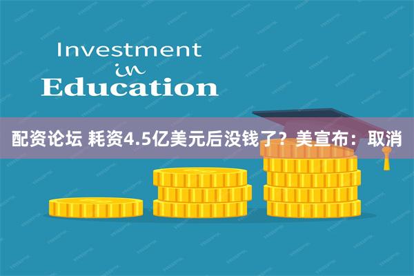 配资论坛 耗资4.5亿美元后没钱了？美宣布：取消