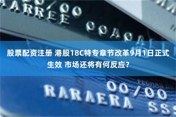 股票配资注册 港股18C特专章节改革9月1日正式生效 市场还将有何反应？