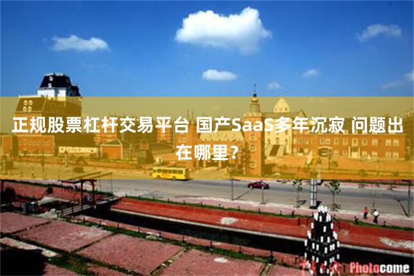 正规股票杠杆交易平台 国产SaaS多年沉寂 问题出在哪里？