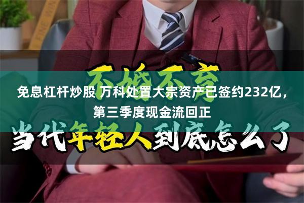 免息杠杆炒股 万科处置大宗资产已签约232亿，第三季度现金流回正