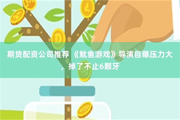 期货配资公司推荐 《鱿鱼游戏》导演自曝压力大，掉了不止6颗牙