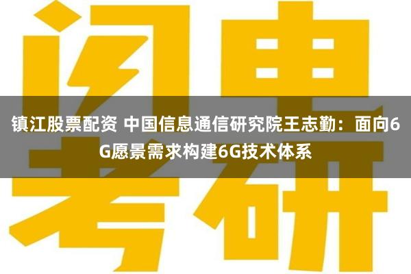 镇江股票配资 中国信息通信研究院王志勤：面向6G愿景需求构建6G技术体系