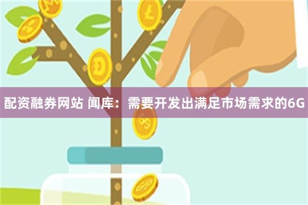 配资融券网站 闻库：需要开发出满足市场需求的6G