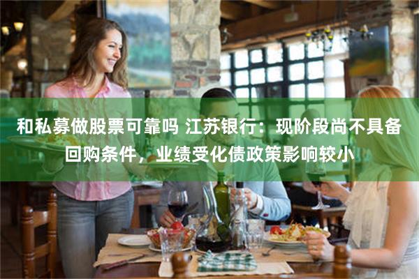 和私募做股票可靠吗 江苏银行：现阶段尚不具备回购条件，业绩受化债政策影响较小