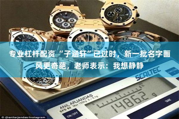 专业杠杆配资 “子涵轩”已过时，新一批名字画风更奇葩，老师表示：我想静静