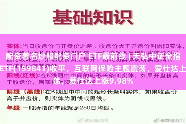 配资著名炒股配资门户 ETF最前线 | 天弘中证全指证券公司ETF(159841)收平，互联网保险主题震荡，爱仕达上涨9.98%