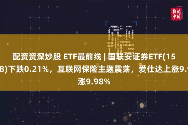 配资资深炒股 ETF最前线 | 国联安证券ETF(159848)下跌0.21%，互联网保险主题震荡，爱仕达上涨9.98%