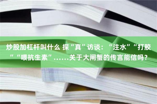 炒股加杠杆叫什么 探“真”访谈：“注水”“打胶”“喂抗生素”……关于大闸蟹的传言能信吗？