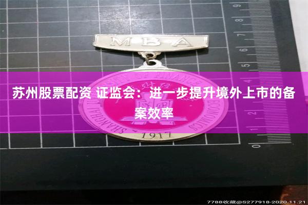 苏州股票配资 证监会：进一步提升境外上市的备案效率