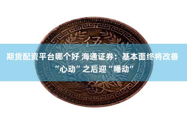 期货配资平台哪个好 海通证券：基本面终将改善 “心动”之后迎“幡动”