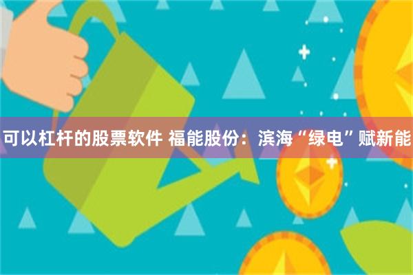 可以杠杆的股票软件 福能股份：滨海“绿电”赋新能