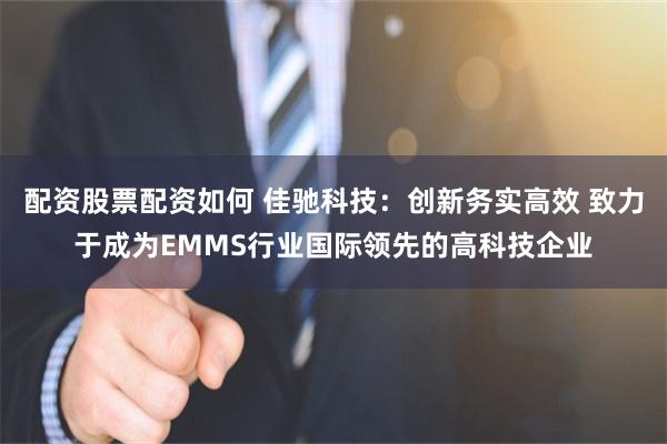 配资股票配资如何 佳驰科技：创新务实高效 致力于成为EMMS行业国际领先的高科技企业