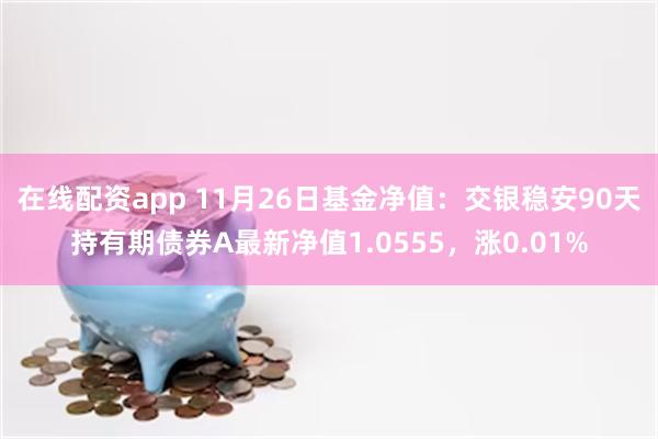 在线配资app 11月26日基金净值：交银稳安90天持有期债券A最新净值1.0555，涨0.01%