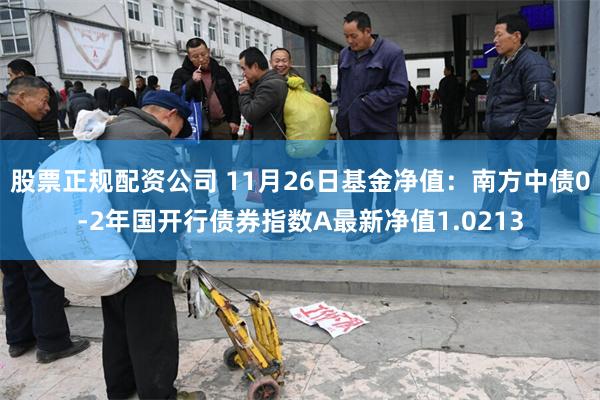 股票正规配资公司 11月26日基金净值：南方中债0-2年国开行债券指数A最新净值1.0213