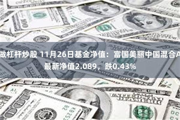 做杠杆炒股 11月26日基金净值：富国美丽中国混合A最新净值2.089，跌0.43%