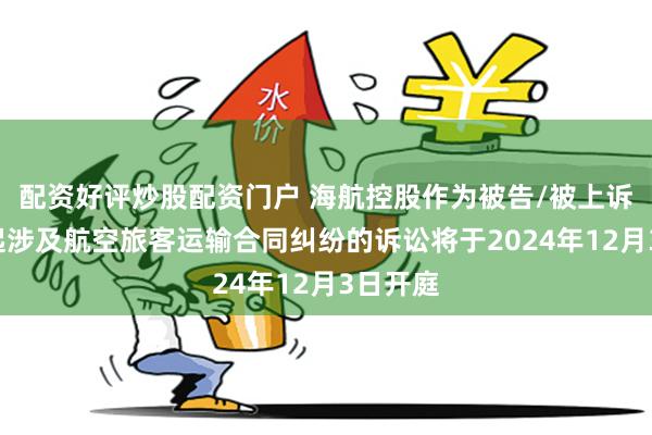 配资好评炒股配资门户 海航控股作为被告/被上诉人的1起涉及航空旅客运输合同纠纷的诉讼将于2024年12月3日开庭