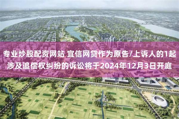 专业炒股配资网站 宜信网贷作为原告/上诉人的1起涉及追偿权纠纷的诉讼将于2024年12月3日开庭