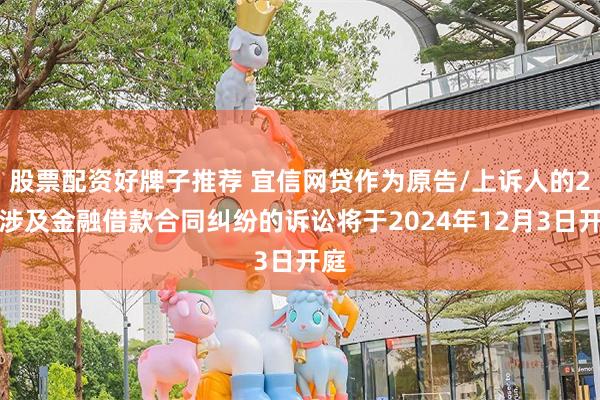 股票配资好牌子推荐 宜信网贷作为原告/上诉人的2起涉及金融借款合同纠纷的诉讼将于2024年12月3日开庭