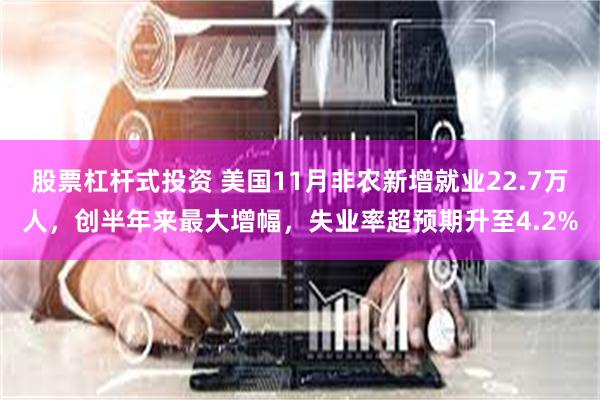 股票杠杆式投资 美国11月非农新增就业22.7万人，创半年来最大增幅，失业率超预期升至4.2%