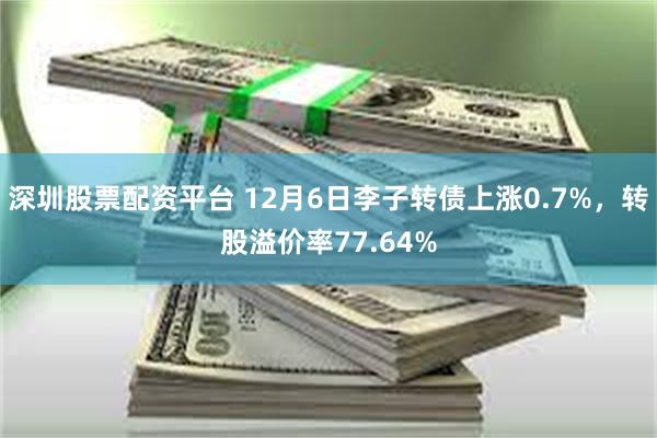 深圳股票配资平台 12月6日李子转债上涨0.7%，转股溢价率77.64%