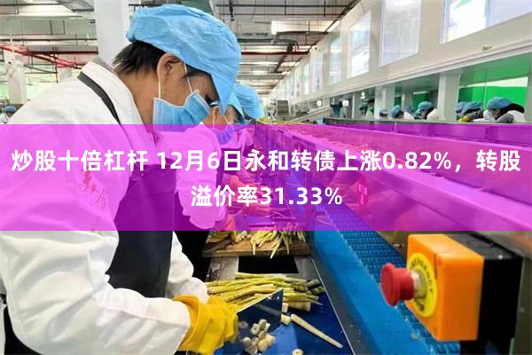 炒股十倍杠杆 12月6日永和转债上涨0.82%，转股溢价率31.33%