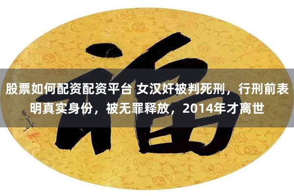 股票如何配资配资平台 女汉奸被判死刑，行刑前表明真实身份，被无罪释放，2014年才离世