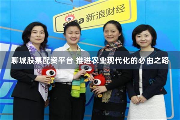 聊城股票配资平台 推进农业现代化的必由之路