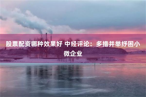 股票配资哪种效果好 中经评论：多措并举纾困小微企业