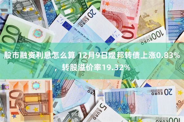 股市融资利息怎么算 12月9日煜邦转债上涨0.83%，转股溢价率19.32%