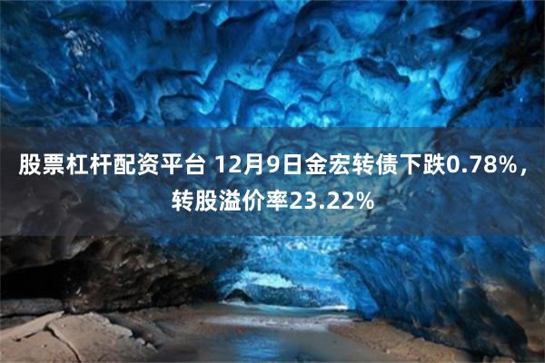 股票杠杆配资平台 12月9日金宏转债下跌0.78%，转股溢价率23.22%