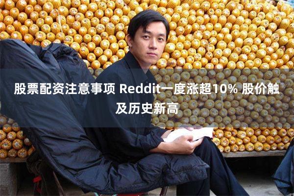 股票配资注意事项 Reddit一度涨超10% 股价触及历史新高