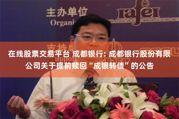 在线股票交易平台 成都银行: 成都银行股份有限公司关于提前赎回“成银转债”的公告