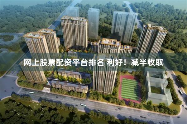 网上股票配资平台排名 利好！减半收取