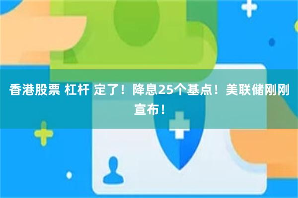香港股票 杠杆 定了！降息25个基点！美联储刚刚宣布！